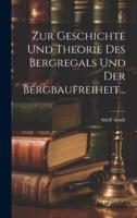 Zur Geschichte Und Theorie Des Bergregals Und Der Bergbaufreiheit...
