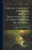 Fábulas, Cuentos Y Epigramas Morales Dedicados A S.a.r. La Serma. Princesa De Asturias...