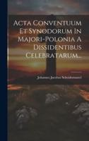 Acta Conventuum Et Synodorum In Majori-Polonia A Dissidentibus Celebratarum...