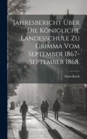 Jahresbericht Über Die Königliche Landesschule Zu Grimma Vom September 1867-September 1868.