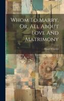 Whom To Marry, Or, All About Love And Matrimony
