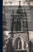 The Coronation Service According To The Use Of The Church Of England