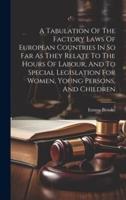 A Tabulation Of The Factory Laws Of European Countries In So Far As They Relate To The Hours Of Labour, And To Special Legislation For Women, Young Persons, And Children