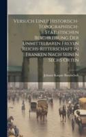 Versuch Einer Historisch-Topographisch-Statistischen Beschreibung Der Unmittelbaren Freyen Reichs-Ritterschaft In Franken Nach Seinen Sechs Orten