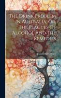 The Drink Problem In Australia, Or, The Plagues Of Alcohol And The Remedies