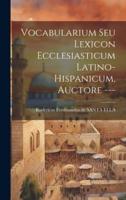 Vocabularium Seu Lexicon Ecclesiasticum Latino-Hispanicum, Auctore ---