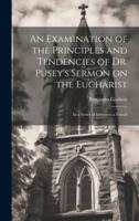 An Examination of the Principles and Tendencies of Dr. Pusey's Sermon on the Eucharist