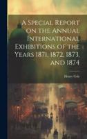 A Special Report on the Annual International Exhibitions of the Years 1871, 1872, 1873, and 1874