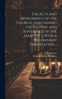 The Acts and Monuments of the Church, Containing the History and Sufferings of the Martyrs ... With a Preliminary Dissertation ..