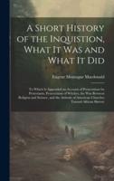 A Short History of the Inquistion, What It Was and What It Did