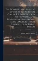 The Domestic and Artistic Life of John Singleton Copley, R.A. With Notices of His Works, and Reminiscences of His Son, Lord Lyndhurst, High Chancellor of Great Britain