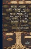 The Registers of Corbridge, in the County of Northumberland. Baptisms, 1654-1812. Marriages, 1657-1812. Burials, 1657-1812