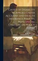 Causes of Disability as Applied Under Accident and Health Insurance Policies, With Special Chapters on Policy Forms