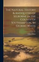 The Natural History & Antiquities of Selborne in the County of Southampton, by Gilbert White
