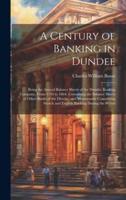 A Century of Banking in Dundee; Being the Annual Balance Sheets of the Dundee Banking Company, From 1764 to 1864. Containing the Balance Sheets of Oth