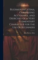 Rudimenta Latina, Comprising Accidence, and Exercises of a Very Elementary Character for the Use of Beginners