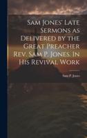 Sam Jones' Late Sermons as Delivered by the Great Preacher Rev. Sam P. Jones. In His Revival Work