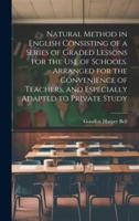 Natural Method in English Consisting of a Series of Graded Lessons for the Use of Schools. Arranged for the Convenience of Teachers, and Especially Adapted to Private Study