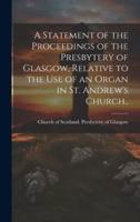 A Statement of the Proceedings of the Presbytery of Glasgow, Relative to the Use of an Organ in St. Andrew's Church..