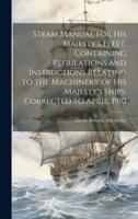 Steam Manual for His Majesty's Fleet, Containing Regulations and Instructions Relating to the Machinery of His Majesty's Ships. Corrected to April, 1910