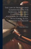 The Law of Probate and Administration for Nebraska, Including Guardianship and Adoption of Children, With Forms. 2D Ed., Adapted to Oregon