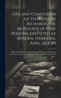 Life and Confession of Stephen Dee Richards, the Murderer of Nine Persons, Executed at Minden, Nebraska, April 26, 1789