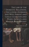 The Law of the Domestic Relations, Including Husband and Wife, Parent and Child, Guardian and Ward, Infants, and Master and Servant