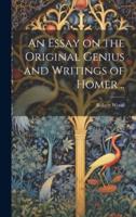 An Essay on the Original Genius and Writings of Homer ..