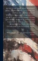 Secrets of the Great Whiskey Ring, Containing a Complete Exposure of the Illicit Whiskey Frauds Culminating in 1875, and the Connections of Grant, Bab