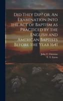Did They Dip? Or, An Examination Into the Act of Baptism as Practiced by the English and American Baptists Before the Year 1641