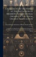 Charges to Be Delivered at the Initiation of Members to the Several Orders of the Loyal Orange Association [Microform]