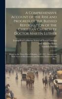 A Comprehensive Account of the Rise and Progress of the Blessed Reformation of the Christian Church by Doctor Martin Luther