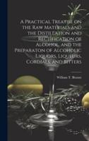 A Practical Treatise on the Raw Materials and the Distillation and Rectification of Alcohol, and the Preparaton of Alcoholic Liquors, Liqueurs, Cordials, and Bitters