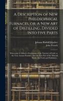 A Description of New Philosophical Furnaces, or, A New Art of Distilling, Divided Into Five Parts