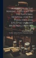 A Hospital in the Making. A History of the National Hospital for the Paralysed and Epileptic (Albany Memorial) 1859-1901