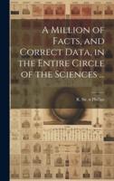 A Million of Facts, and Correct Data, in the Entire Circle of the Sciences ...