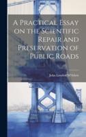 A Practical Essay on the Scientific Repair and Preservation of Public Roads [Microform]