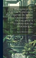 Catalogue Du Groupe Représenté Par L'empire De Russie Et Le Grand-Duché De Finlande À L'exposition De Stockholm...