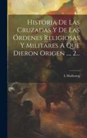 Historia De Las Cruzadas Y De Las Órdenes Religiosas Y Militares A Que Dieron Origen ..., 2...