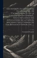 Des Intérêts Du Commerce, De L'industrie, De L'agriculture Et De La Civilisation En Général, Sous L'influence Des Applications De La Vapeur, Machines Fixes, Chemins De Fer, Bateaux À Vapeur, Etc......