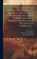 Histoire Des Révolutions D'espagne. Depuis La Destruction De L'empire Des Goths, Jusqu'à L'entière ... Réunion Des Royaumes De Castille & D'arragon......