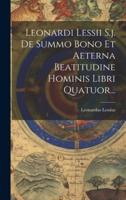Leonardi Lessii S.j. De Summo Bono Et Aeterna Beatitudine Hominis Libri Quatuor...