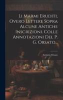 Li Marmi Eruditi, Overo Lettere Sopra Alcune Antiche Inscrizioni. Colle Annotazioni Del P. G. Orsato...