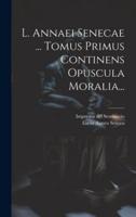 L. Annaei Senecae ... Tomus Primus Continens Opuscula Moralia...