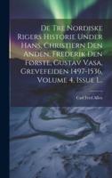 De Tre Nordiske Rigers Historie Under Hans, Christiern Den Anden, Frederik Den Første, Gustav Vasa, Grevefeiden 1497-1536, Volume 4, Issue 1...