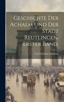 Geschichte Der Achalm Und Der Stadt Reutlingen. Erster Band.