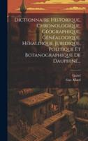Dictionnaire Historique, Chronologique, Géographique, Généalogique, Héraldique, Juridique, Politique Et Botanographique De Dauphiné...