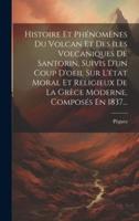 Histoire Et Phénomènes Du Volcan Et Des Iles Volcaniques De Santorin, Suivis D'un Coup D'oeil Sur L'état Moral Et Religieux De La Grèce Moderne, Composés En 1837...