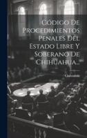 Código De Procedimientos Penales Del Estado Libre Y Soberano De Chihuahua...