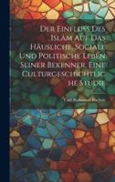 Der Einfluss Des Islâm Auf Das Häusliche, Sociale Und Politische Leben Seiner Bekenner, Eine Culturgeschichtliche Studie